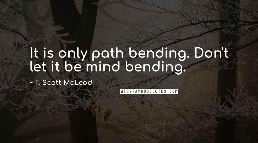 T. Scott McLeod Quotes: It is only path bending. Don't let it be mind bending.