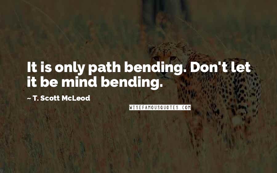 T. Scott McLeod Quotes: It is only path bending. Don't let it be mind bending.