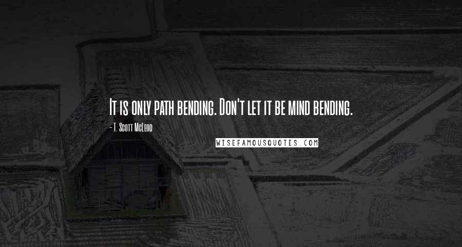 T. Scott McLeod Quotes: It is only path bending. Don't let it be mind bending.