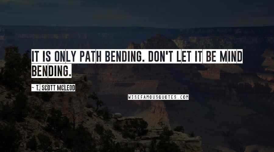 T. Scott McLeod Quotes: It is only path bending. Don't let it be mind bending.