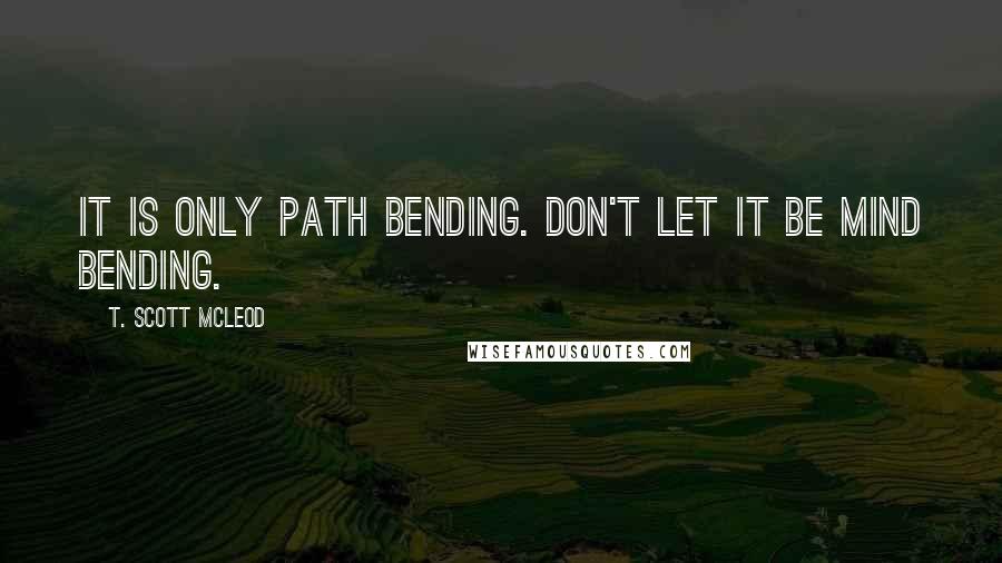 T. Scott McLeod Quotes: It is only path bending. Don't let it be mind bending.