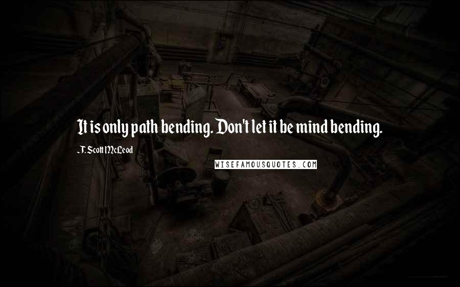 T. Scott McLeod Quotes: It is only path bending. Don't let it be mind bending.