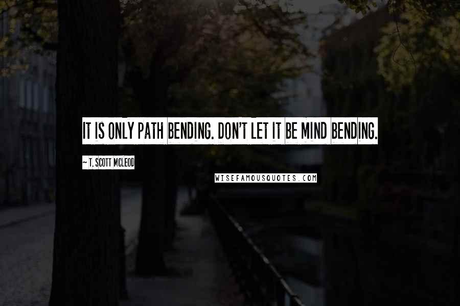 T. Scott McLeod Quotes: It is only path bending. Don't let it be mind bending.