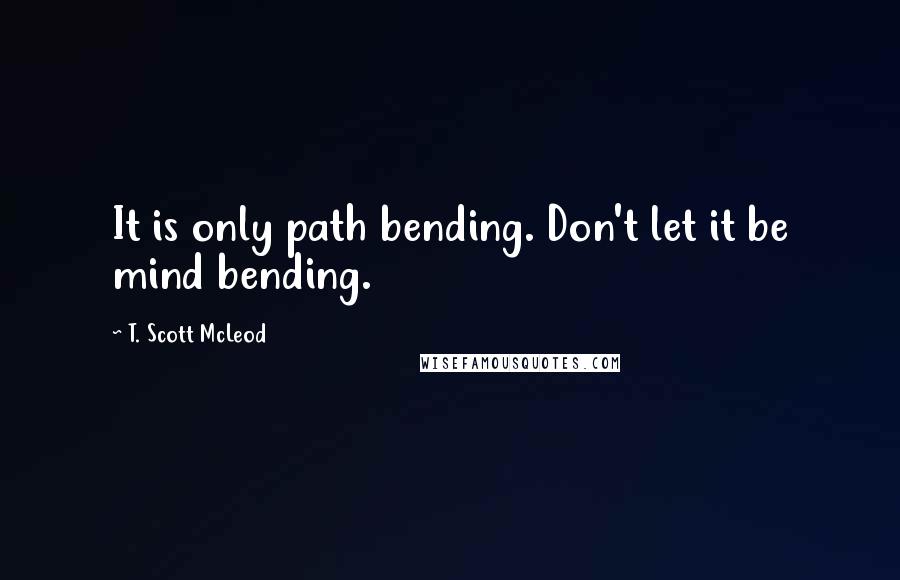 T. Scott McLeod Quotes: It is only path bending. Don't let it be mind bending.