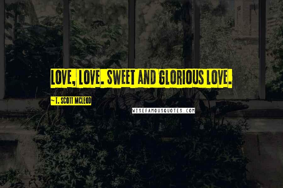 T. Scott McLeod Quotes: Love, Love. Sweet and glorious love.