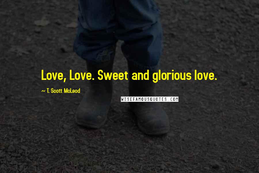 T. Scott McLeod Quotes: Love, Love. Sweet and glorious love.