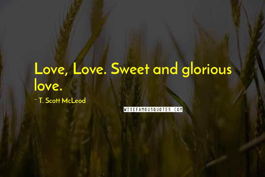 T. Scott McLeod Quotes: Love, Love. Sweet and glorious love.