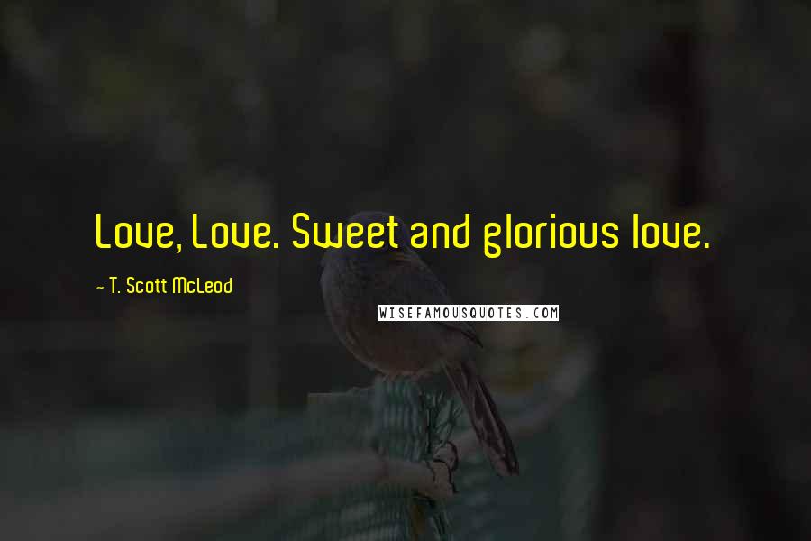 T. Scott McLeod Quotes: Love, Love. Sweet and glorious love.