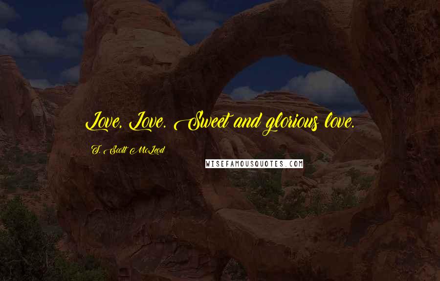 T. Scott McLeod Quotes: Love, Love. Sweet and glorious love.