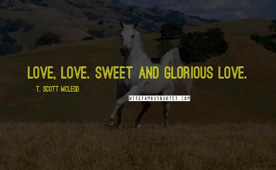 T. Scott McLeod Quotes: Love, Love. Sweet and glorious love.