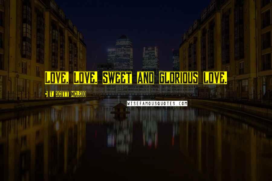 T. Scott McLeod Quotes: Love, Love. Sweet and glorious love.