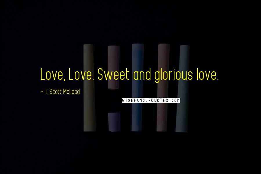 T. Scott McLeod Quotes: Love, Love. Sweet and glorious love.