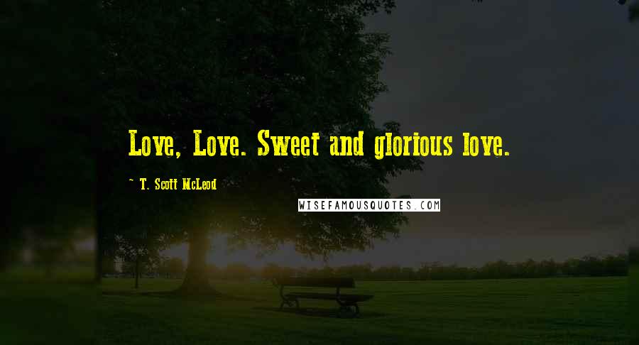 T. Scott McLeod Quotes: Love, Love. Sweet and glorious love.