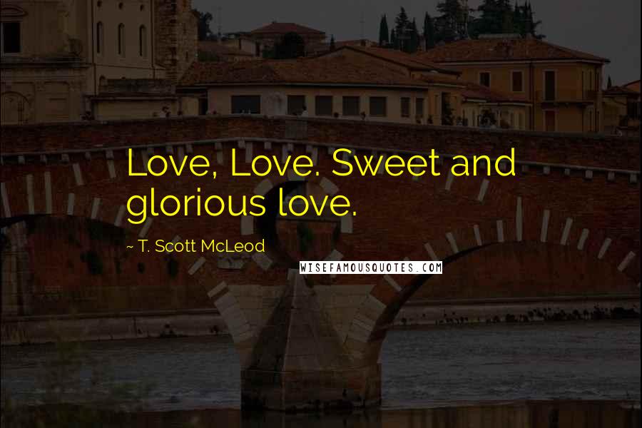 T. Scott McLeod Quotes: Love, Love. Sweet and glorious love.