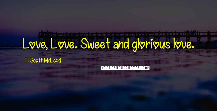 T. Scott McLeod Quotes: Love, Love. Sweet and glorious love.