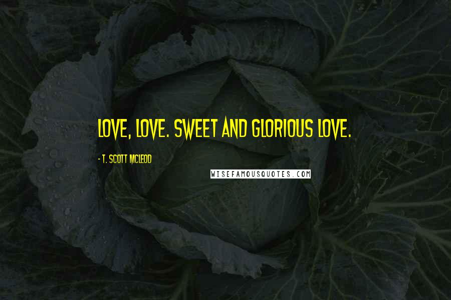 T. Scott McLeod Quotes: Love, Love. Sweet and glorious love.