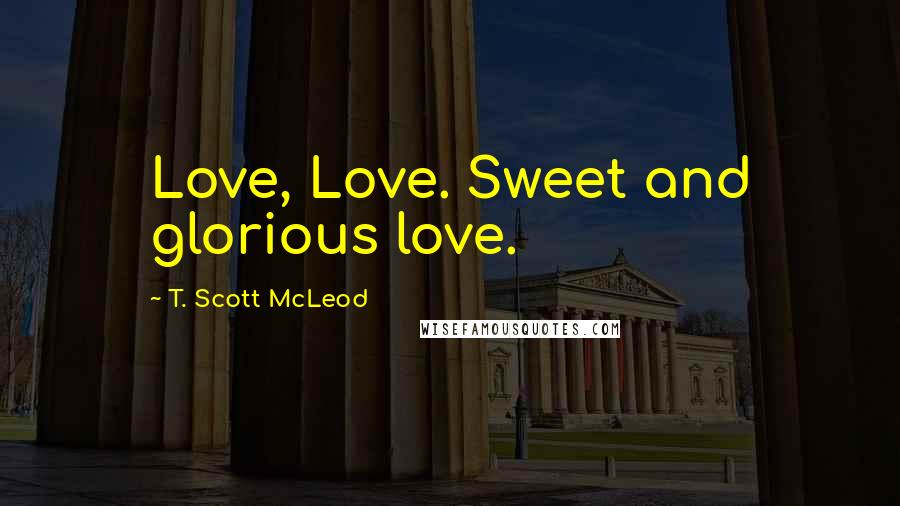 T. Scott McLeod Quotes: Love, Love. Sweet and glorious love.
