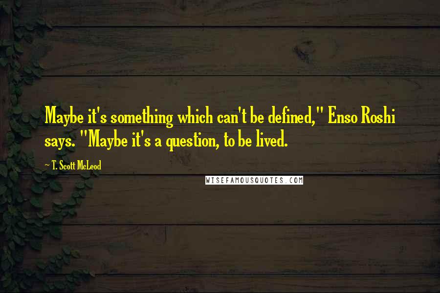 T. Scott McLeod Quotes: Maybe it's something which can't be defined," Enso Roshi says. "Maybe it's a question, to be lived.