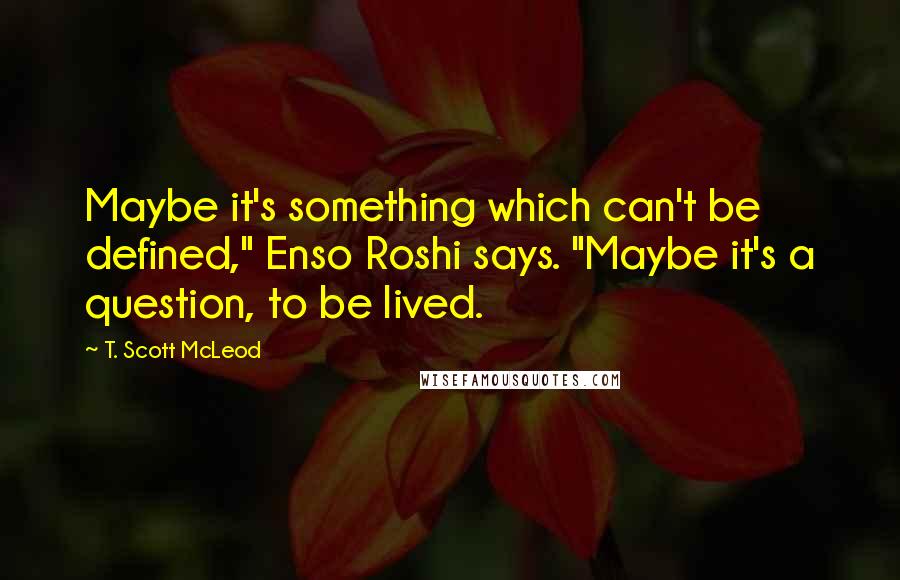 T. Scott McLeod Quotes: Maybe it's something which can't be defined," Enso Roshi says. "Maybe it's a question, to be lived.