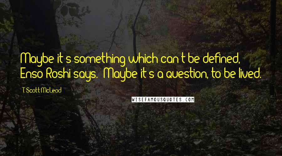 T. Scott McLeod Quotes: Maybe it's something which can't be defined," Enso Roshi says. "Maybe it's a question, to be lived.