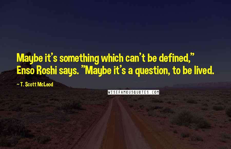 T. Scott McLeod Quotes: Maybe it's something which can't be defined," Enso Roshi says. "Maybe it's a question, to be lived.