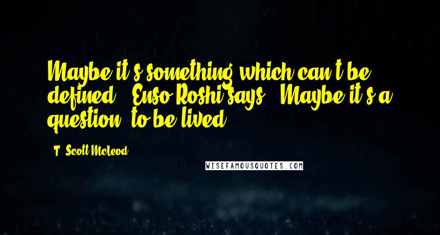 T. Scott McLeod Quotes: Maybe it's something which can't be defined," Enso Roshi says. "Maybe it's a question, to be lived.