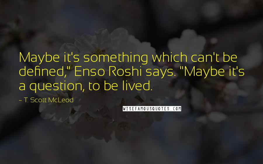 T. Scott McLeod Quotes: Maybe it's something which can't be defined," Enso Roshi says. "Maybe it's a question, to be lived.