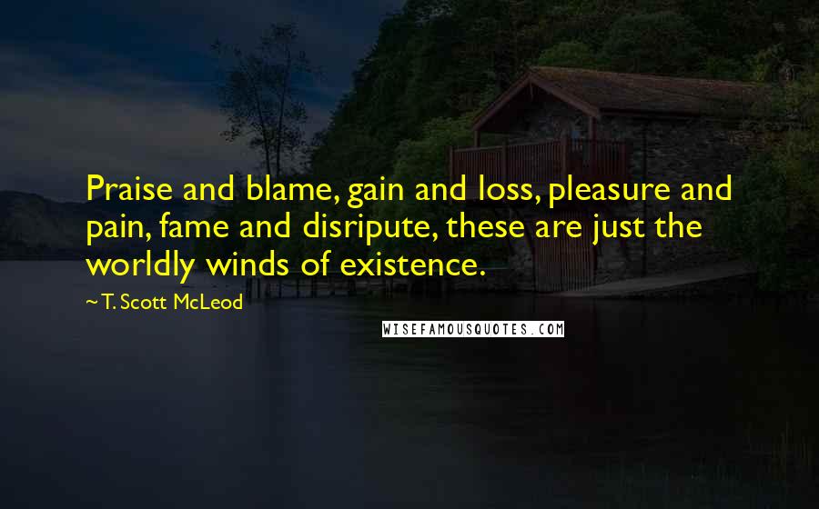 T. Scott McLeod Quotes: Praise and blame, gain and loss, pleasure and pain, fame and disripute, these are just the worldly winds of existence.