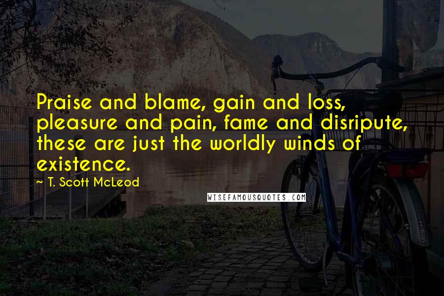 T. Scott McLeod Quotes: Praise and blame, gain and loss, pleasure and pain, fame and disripute, these are just the worldly winds of existence.