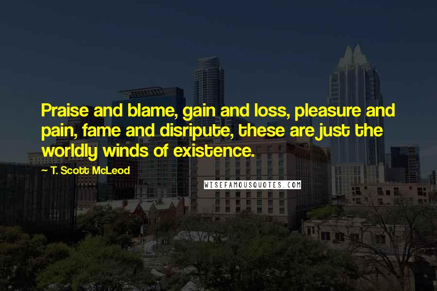 T. Scott McLeod Quotes: Praise and blame, gain and loss, pleasure and pain, fame and disripute, these are just the worldly winds of existence.