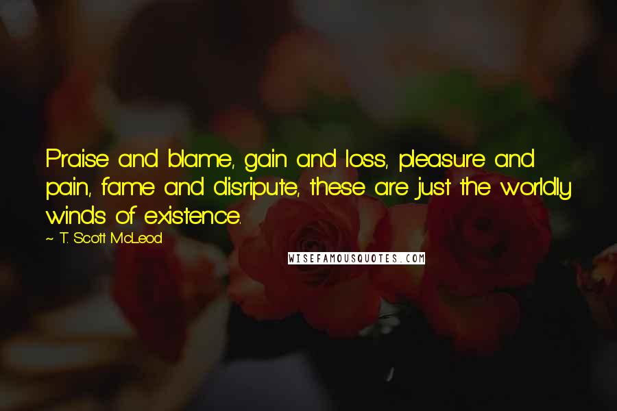 T. Scott McLeod Quotes: Praise and blame, gain and loss, pleasure and pain, fame and disripute, these are just the worldly winds of existence.