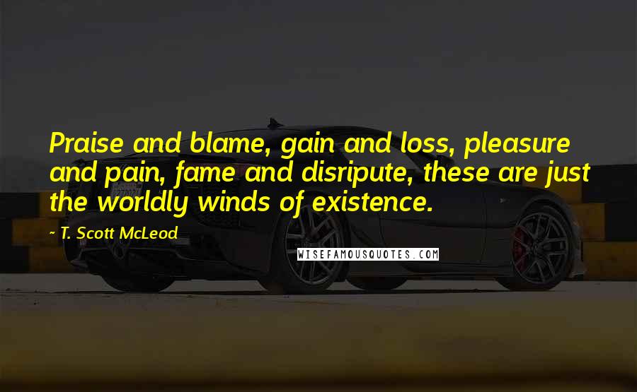 T. Scott McLeod Quotes: Praise and blame, gain and loss, pleasure and pain, fame and disripute, these are just the worldly winds of existence.