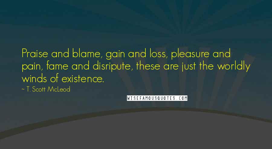 T. Scott McLeod Quotes: Praise and blame, gain and loss, pleasure and pain, fame and disripute, these are just the worldly winds of existence.