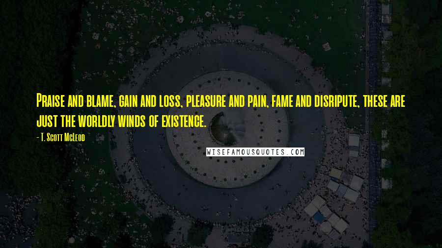 T. Scott McLeod Quotes: Praise and blame, gain and loss, pleasure and pain, fame and disripute, these are just the worldly winds of existence.