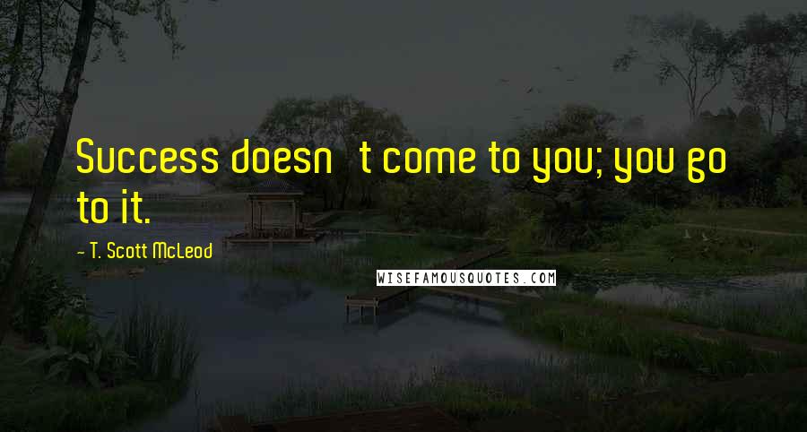 T. Scott McLeod Quotes: Success doesn't come to you; you go to it.