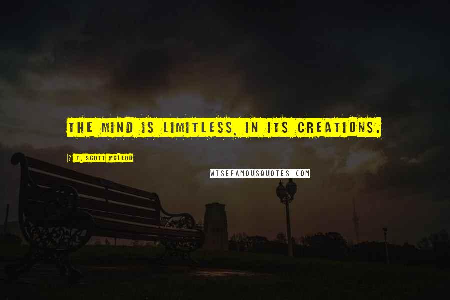 T. Scott McLeod Quotes: The mind is limitless, in its creations.