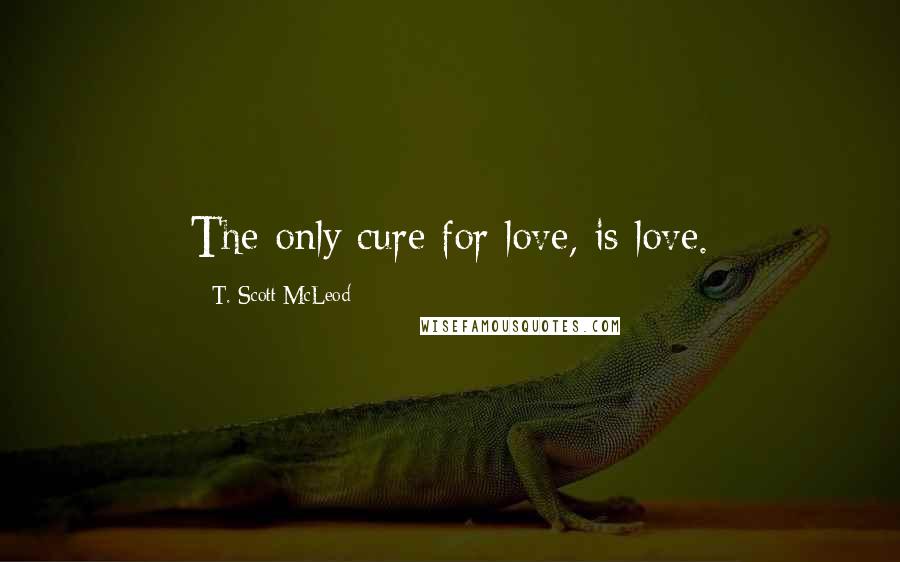 T. Scott McLeod Quotes: The only cure for love, is love.