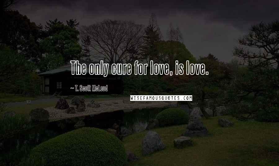 T. Scott McLeod Quotes: The only cure for love, is love.