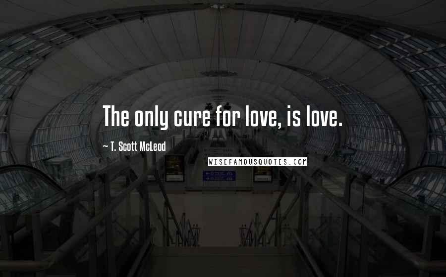 T. Scott McLeod Quotes: The only cure for love, is love.