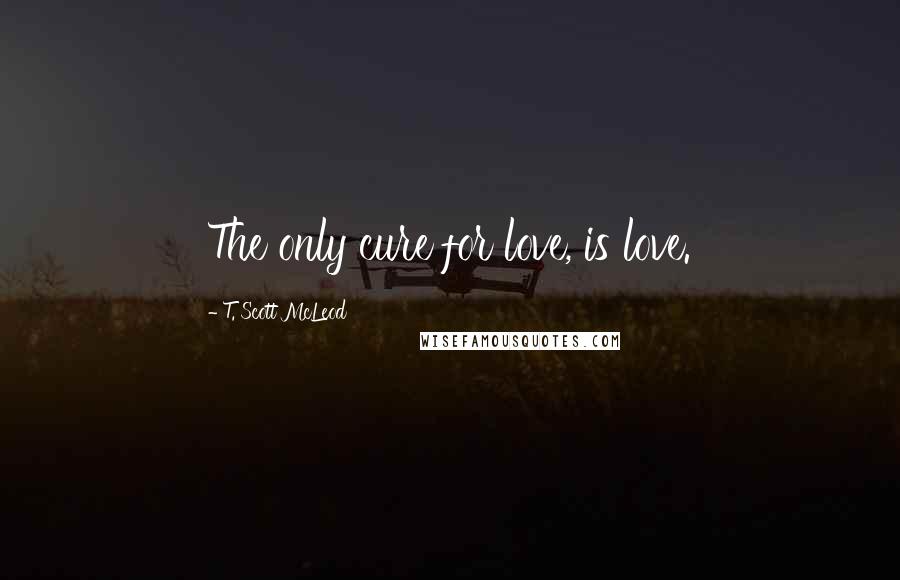 T. Scott McLeod Quotes: The only cure for love, is love.