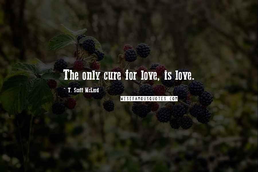 T. Scott McLeod Quotes: The only cure for love, is love.