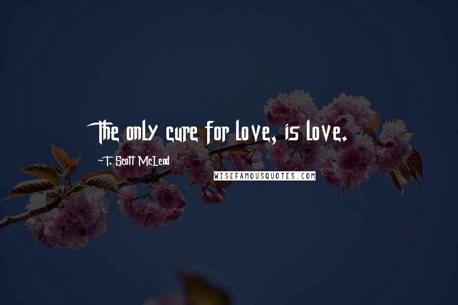 T. Scott McLeod Quotes: The only cure for love, is love.