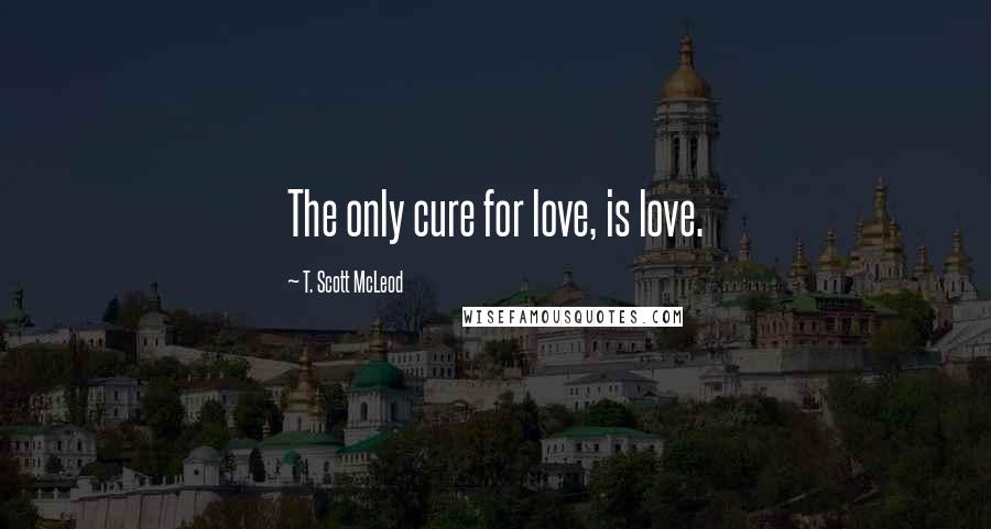 T. Scott McLeod Quotes: The only cure for love, is love.