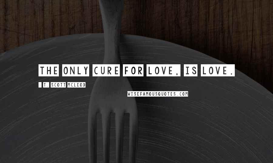 T. Scott McLeod Quotes: The only cure for love, is love.