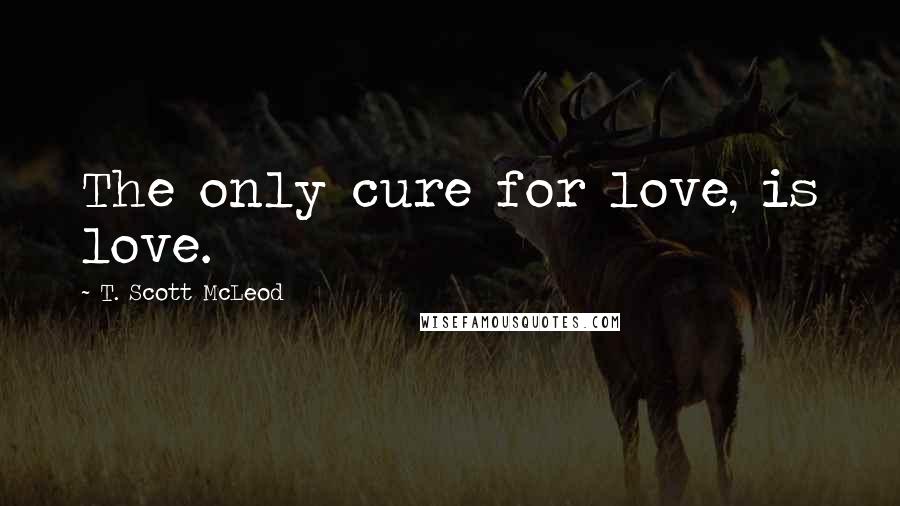 T. Scott McLeod Quotes: The only cure for love, is love.