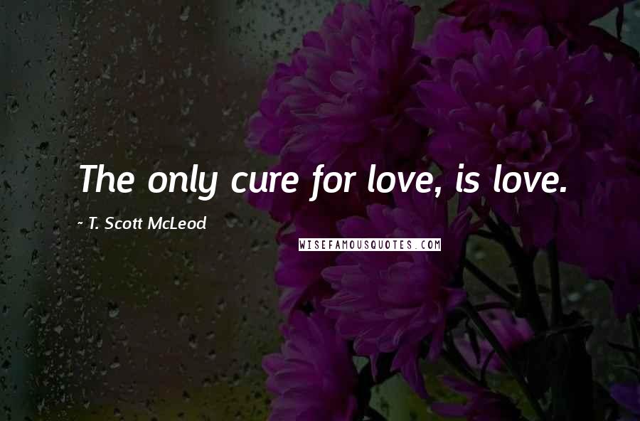 T. Scott McLeod Quotes: The only cure for love, is love.