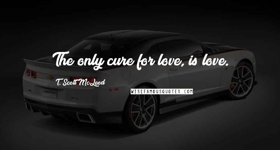 T. Scott McLeod Quotes: The only cure for love, is love.