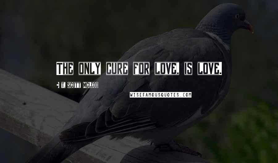 T. Scott McLeod Quotes: The only cure for love, is love.