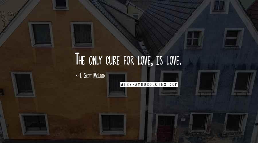 T. Scott McLeod Quotes: The only cure for love, is love.