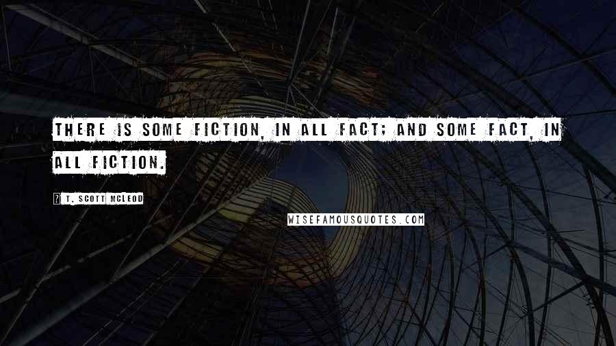 T. Scott McLeod Quotes: There is some fiction, in all fact; and some fact, in all fiction.